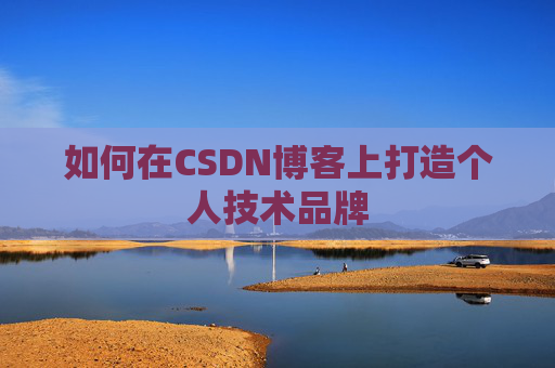 如何在CSDN博客上打造个人技术品牌 如何在CSDN博客上打造个人技术品牌